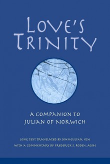 Love's Trinity: A Companion to Julian of Norwich; Long Text with a Commentary - Julian of Norwich, John-Julian, Frederick S. Roden