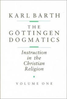 Gottingen Dogmatics: Instruction in the Christian Religion - Karl Barth