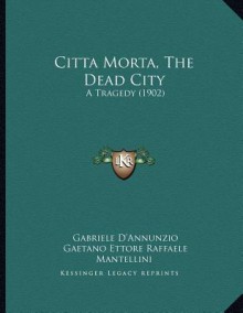 Citta Morta, the Dead City: A Tragedy (1902) - Gabriele D'Annunzio, Gaetano Ettore Raffaele Mantellini