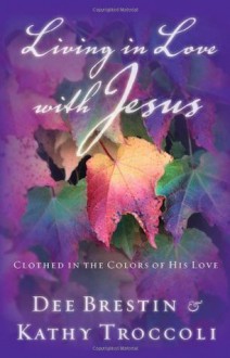 Living in Love with Jesus: Clothed in the Colors of His Love - Dee Brestin, Kathy Troccoli