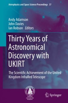 Thirty Years of Astronomical Discovery with UKIRT: The Scientific Achievement of the United Kingdom InfraRed Telescope (Astrophysics and Space Science Proceedings) - Andy Adamson, John Davies, Ian Robson