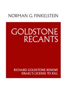 Goldstone Recants: Richard Goldstone Renews Israel's License to Kill - Norman G. Finkelstein