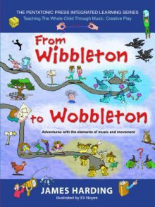 From Wibbleton to Wobbleton: Adventures with the Elements of Music and Movement - James Harding, Eli Noyes