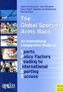 The Global Sporting Arms Race: An International Comparative Study on Sports Policy Factors Leading to International Sporting Success - Veerle De Bosscher, Jerry Bingham, Simon Shibli