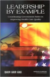 Leadership by Example: Coordinating Government Roles in Improving Health Care Quality - National Research Council, Barbara M. Smith, Janet M. Corrigan, Jill Eden