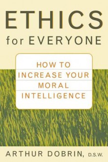 Ethics for Everyone: How to Increase Your Moral Intelligence - Arthur Dobrin