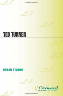 Ted Turner: A Biography (Greenwood Biographies) - Michael O'Connor