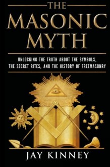 The Masonic Myth: Unlocking the Truth About the Symbols, the Secret Rites, and the History of Freemasonry - Jay Kinney