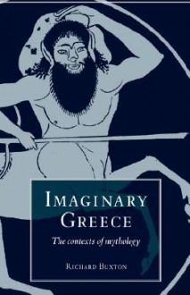 Imaginary Greece: The Contexts of Mythology - Richard Buxton