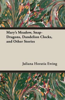 Mary's Meadow, Snap-Dragons, Dandelion Clocks, and Other Stories - Juliana Horatia Ewing