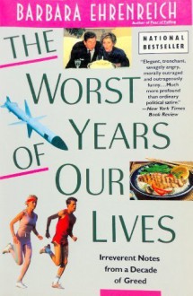 The Worst Years of Our Lives: Irreverent Notes from a Decade of Greed - Barbara Ehrenreich