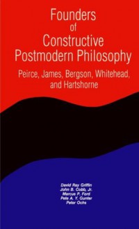 Founders of Constructive Postmodern Philosophy: Peirce, James, Bergson, Whitehead & Hartshorne (Constructive Postmodern Thought) - David Ray Griffin, Marcus Peter Ford