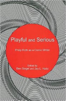 Playful and Serious: Philip Roth as a Comic Writer - Ben Siegel