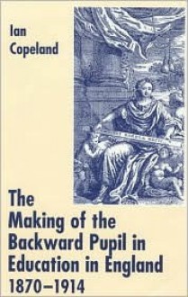 The Making of the Backward Pupil in Education in England, 1870-1914 - Ian C. Copeland, Peter Gordon