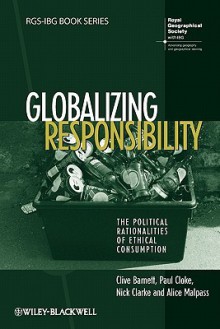 Globalizing Responsibility: The Political Rationalities of Ethical Consumption - Clive Barnett, Nick Clarke, Alice Malpass