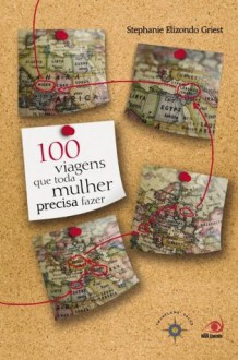 100 Viagens que Toda Mulher Precisa Fazer (Portuguese Edition) - Stephanie Elizondo Griest