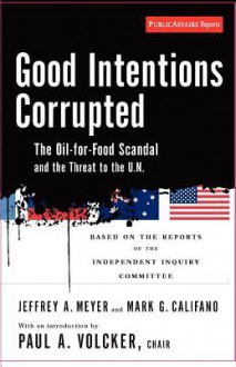 Good Intentions Corrupted: The Oil for Food Scandal and the Threat to the UN - Paul A. Volcker, Jeffrey A. Meyer, Mark G. Califano, Mark Califano, Jeffrey Meyer