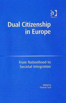 Dual Citizenship in Europe: From Nationhood to Societal Integration - Thomas Faist