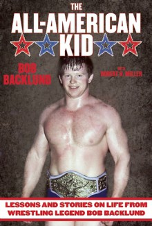 The All-American Boy: Lessons and Stories on Life from Wrestling Legend Bob Backlund - Bob Backlund, Robert H. Miller