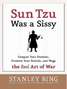 Sun Tzu Was a Sissy: Conquer Your Enemies, Promote Your Friends, and Wage the Real Art of War - Stanley Bing