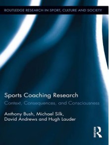 Sports Coaching Research: Context, Consequences, and Consciousness - Anthony Bush, Michael Silk, David Andrews