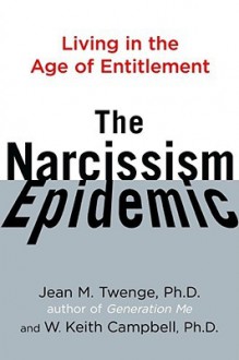 The Narcissism Epidemic: Living in the Age of Entitlement - Jean M. Twenge, W. Keith Campbell