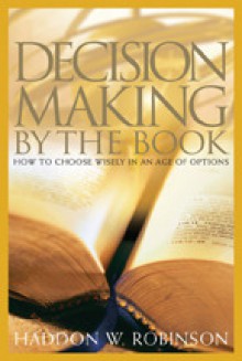 Decision Making by the Book: How to Choose Wisely in an Age of Options - Haddon W. Robinson