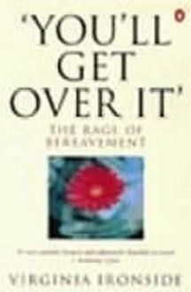 You'll Get Over It: The Rage Of Bereavement - Virginia Ironside