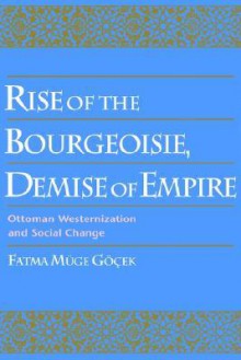 Rise of the Bourgeoisie, Demise of Empire: Ottoman Westernization and Social Change - Fatma Müge Göçek