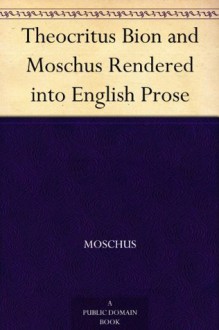 Theocritus Bion and Moschus Rendered into English Prose (免费公版书) - Moschus, Theocritus, of Phlossa near Smyrna Bion