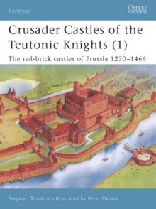 Crusader Castles of the Teutonic Knights (1): The red-brick castles of Prussia 1230-1466 - Stephen Turnbull