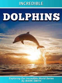 Incredible Dolphins: Fun Animal Books for Kids With Facts & Incredible Photos (Exploring Our Incredible World Children's Book Series) - Mark Smith