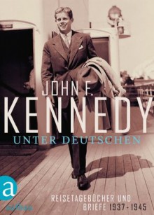 Unter Deutschen: Reisetagebücher und Briefe1937-1945 (German Edition) - John F. Kennedy, Carina Tessari, Oliver Lubrich