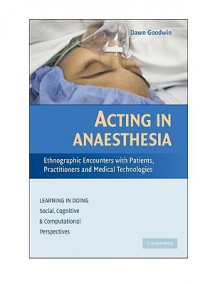 Acting in Anaesthesia: Ethnographic Encounters with Patients, Practitioners and Medical Technologies - Dawn Goodwin