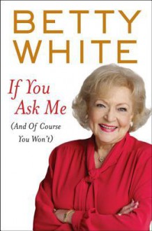 If You Ask Me: And of Course You Won't - Betty White