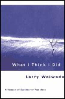 What I Think I Did: A Season Of Survival In Two Acts - Larry Woiwode