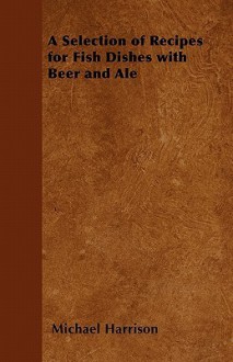 A Selection of Recipes for Fish Dishes with Beer and Ale - Michael Harrison