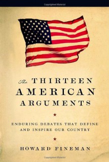 The Thirteen American Arguments: Enduring Debates That Define and Inspire Our Country - Howard Fineman