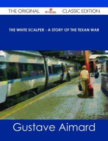 The White Scalper - A Story of the Texan War - The Original Classic Edition - Gustave Aimard