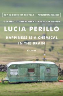 Happiness Is a Chemical in the Brain: Stories - Lucia Perillo