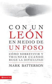 Con Un Leon En Medio de Un Foso: Como Sobrevivir y Triunfar Cuando Ruge La Dificultad - Mark Batterson