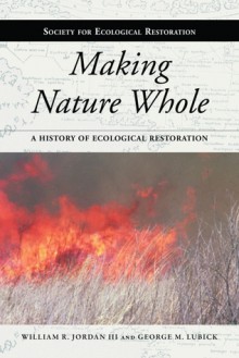 Making Nature Whole: A History of Ecological Restoration - William R. Jordan III, George M. Lubick, William R. Jordan III