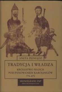 Tradycja i władza. Królestwo Włoch pod panowaniem Karolingów 774-875 - Aneta Pieniądz