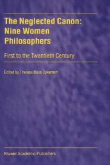 The Neglected Canon: Nine Women Philosophers: First to the Twentieth Century - Therese Boos Dykeman