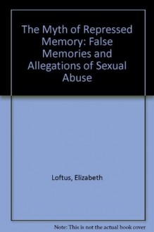 The Myth of Repressed Memory: False Memories and Allegations of Sexual Abuse - Elizabeth F. Loftus