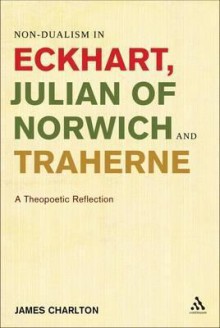 Non-Dualism in Eckhart, Julian of Norwich and Traherne,: A Theopoetic Reflection - Charlton James