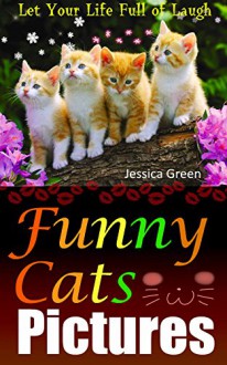 Funny Cats Pictures: Collected Cute, Funny Cats Pictures, Let Your Life Full of Laugh, Forget Your Trouble Temporarily - Jessica Green