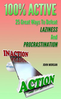 100% Active: 25 Great Ways To Defeat Laziness And Procrastination (How To Be 100% Book 4) - John Morgan, HTeBooks