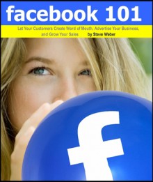 Facebook 101: Let Your Customers Create Word of Mouth, Advertise Your Business, and Grow Your Sales - Steve Weber