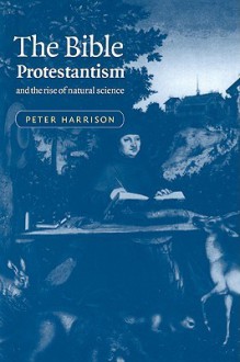 The Bible, Protestantism, and the Rise of Natural Science - Peter Harrison